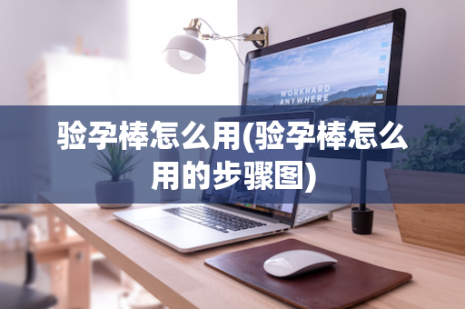 验孕棒怎么用(验孕棒怎么用的步骤图)
