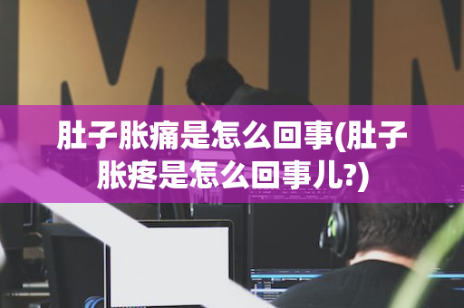 肚子胀痛是怎么回事(肚子胀疼是怎么回事儿?)