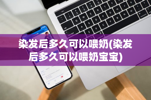 染发后多久可以喂奶(染发后多久可以喂奶宝宝)