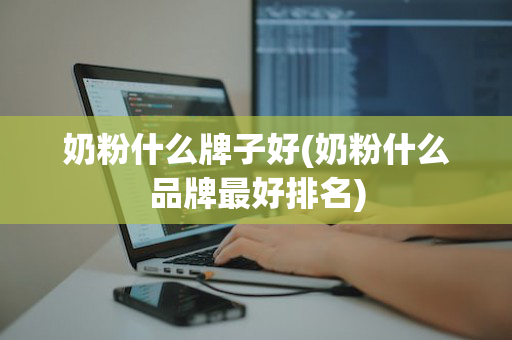 奶粉什么牌子好(奶粉什么品牌最好排名)