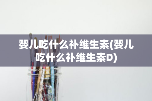 婴儿吃什么补维生素(婴儿吃什么补维生素D)