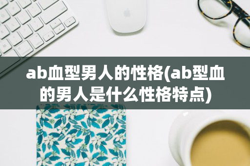 ab血型男人的性格(ab型血的男人是什么性格特点)
