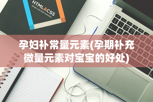孕妇补常量元素(孕期补充微量元素对宝宝的好处)