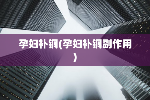 孕妇补铜(孕妇补铜副作用)