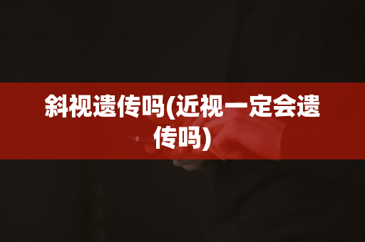 斜视遗传吗(近视一定会遗传吗)