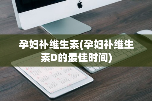 孕妇补维生素(孕妇补维生素D的最佳时间)