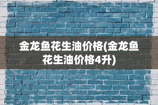 金龙鱼花生油价格(金龙鱼花生油价格4升)