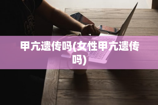 甲亢遗传吗(女性甲亢遗传吗)