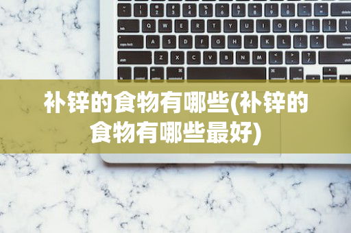补锌的食物有哪些(补锌的食物有哪些最好)