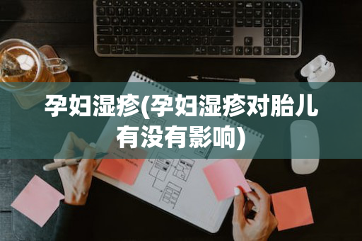 孕妇湿疹(孕妇湿疹对胎儿有没有影响)