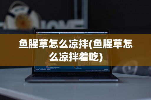 鱼腥草怎么凉拌(鱼腥草怎么凉拌着吃)