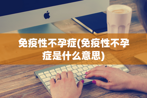 免疫性不孕症(免疫性不孕症是什么意思)