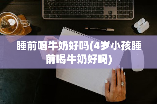 睡前喝牛奶好吗(4岁小孩睡前喝牛奶好吗)