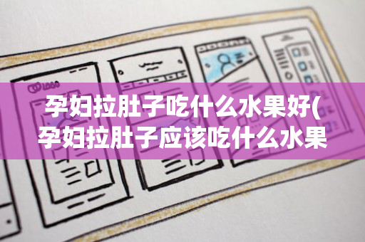 孕妇拉肚子吃什么水果好(孕妇拉肚子应该吃什么水果)