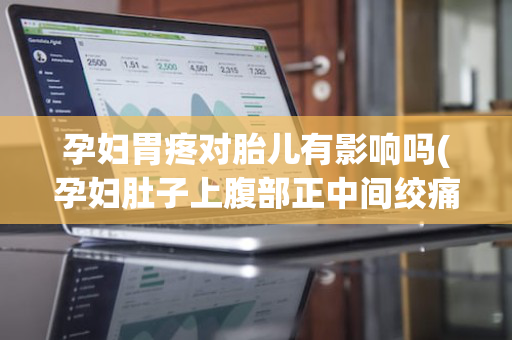 孕妇胃疼对胎儿有影响吗(孕妇肚子上腹部正中间绞痛)