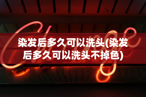 染发后多久可以洗头(染发后多久可以洗头不掉色)