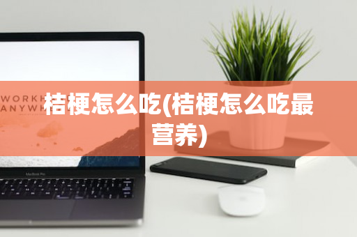 桔梗怎么吃(桔梗怎么吃最营养)