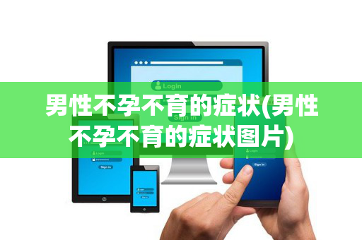 男性不孕不育的症状(男性不孕不育的症状图片)