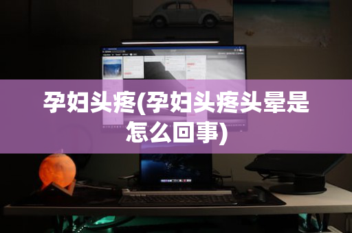 孕妇头疼(孕妇头疼头晕是怎么回事)