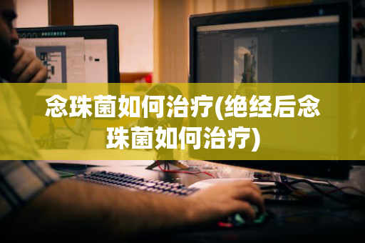 念珠菌如何治疗(绝经后念珠菌如何治疗)