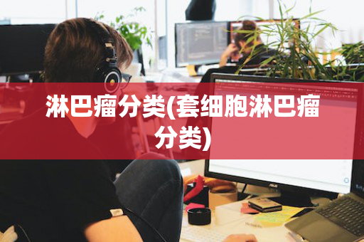 淋巴瘤分类(套细胞淋巴瘤分类)