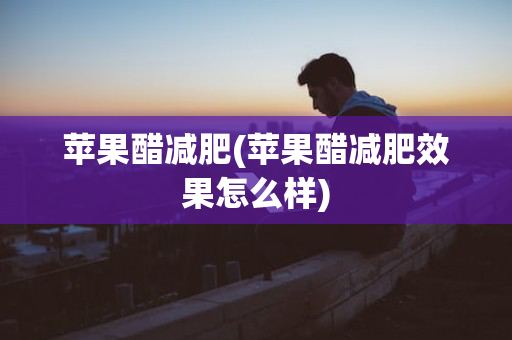 苹果醋减肥(苹果醋减肥效果怎么样)