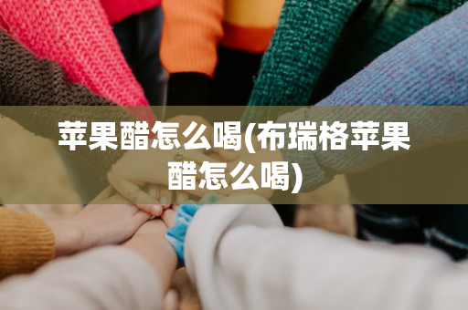 苹果醋怎么喝(布瑞格苹果醋怎么喝)