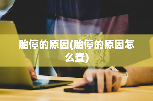胎停的原因(胎停的原因怎么查)
