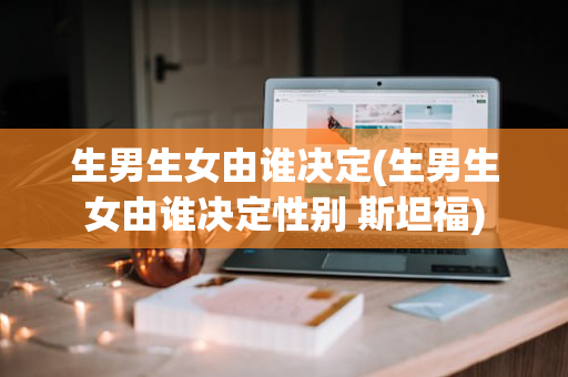 生男生女由谁决定(生男生女由谁决定性别 斯坦福)