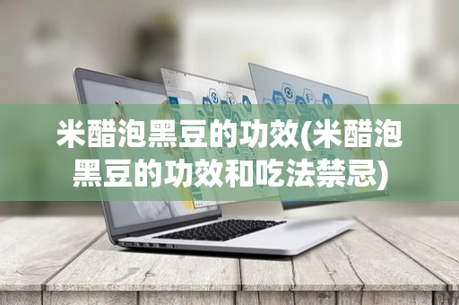 米醋泡黑豆的功效(米醋泡黑豆的功效和吃法禁忌)
