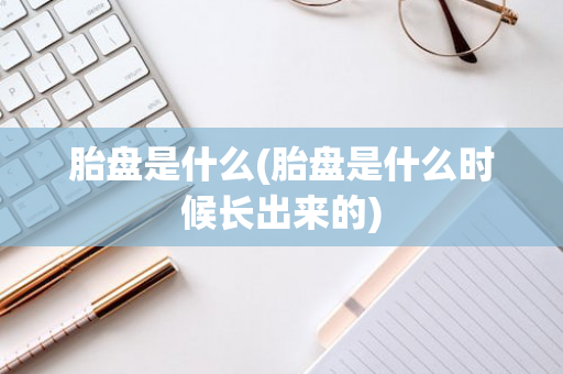 胎盘是什么(胎盘是什么时候长出来的)