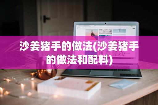 沙姜猪手的做法(沙姜猪手的做法和配料)