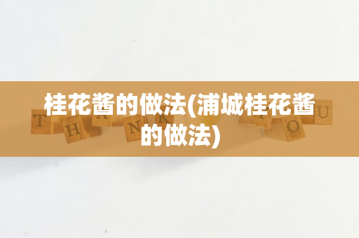 桂花酱的做法(浦城桂花酱的做法)