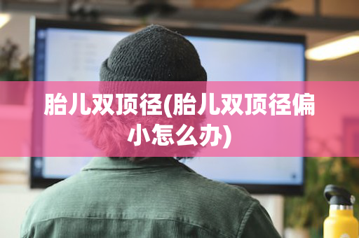 胎儿双顶径(胎儿双顶径偏小怎么办)