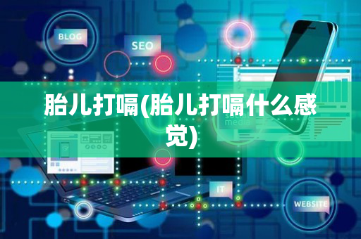 胎儿打嗝(胎儿打嗝什么感觉)