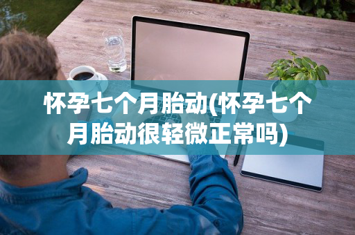 怀孕七个月胎动(怀孕七个月胎动很轻微正常吗)