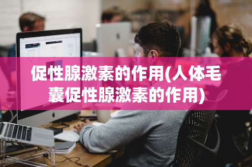 促性腺激素的作用(人体毛囊促性腺激素的作用)