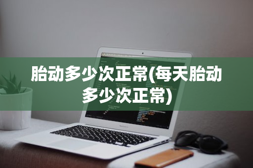 胎动多少次正常(每天胎动多少次正常)