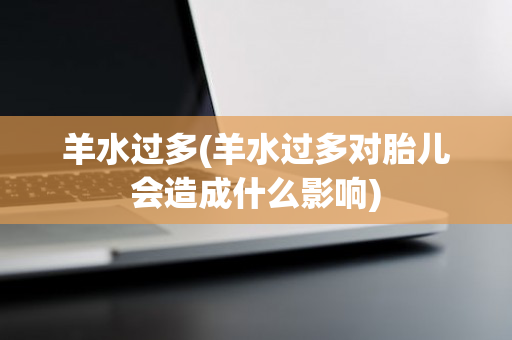 羊水过多(羊水过多对胎儿会造成什么影响)