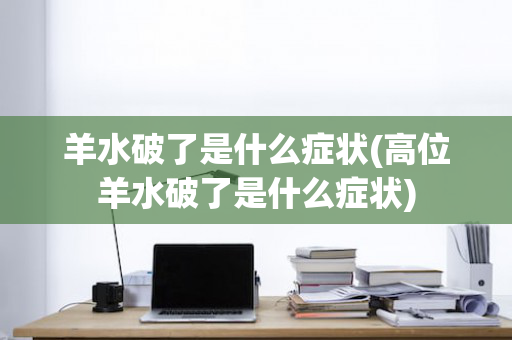 羊水破了是什么症状(高位羊水破了是什么症状)