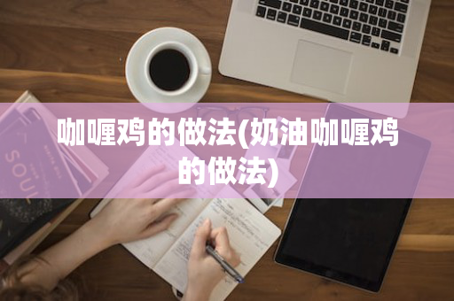 咖喱鸡的做法(奶油咖喱鸡的做法)