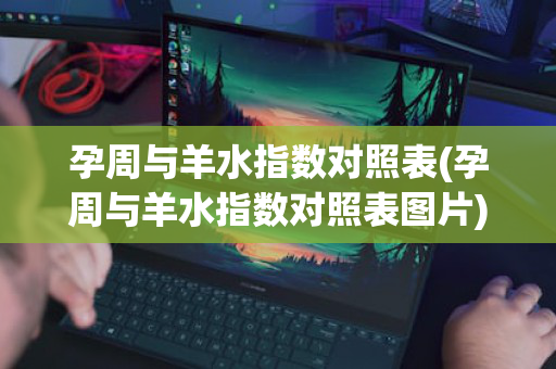 孕周与羊水指数对照表(孕周与羊水指数对照表图片)