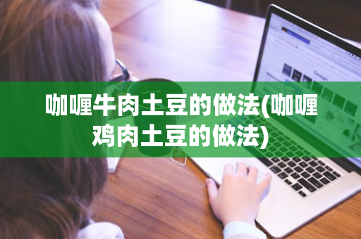 咖喱牛肉土豆的做法(咖喱鸡肉土豆的做法)