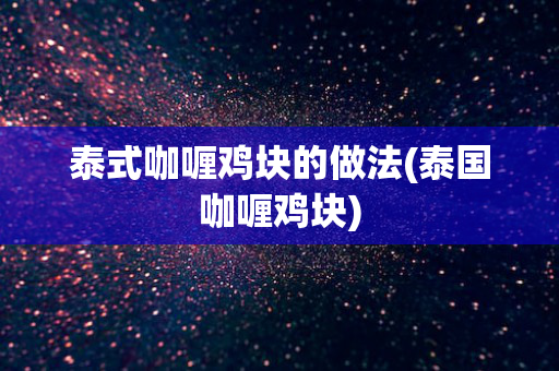 泰式咖喱鸡块的做法(泰国咖喱鸡块)
