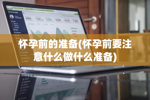 怀孕前的准备(怀孕前要注意什么做什么准备)