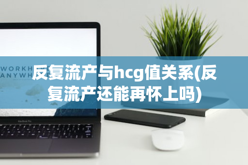 反复流产与hcg值关系(反复流产还能再怀上吗)