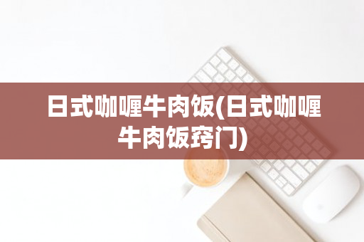 日式咖喱牛肉饭(日式咖喱牛肉饭窍门)