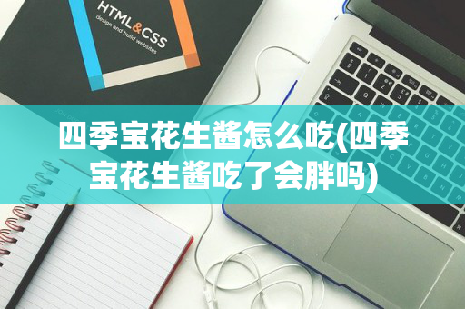 四季宝花生酱怎么吃(四季宝花生酱吃了会胖吗)