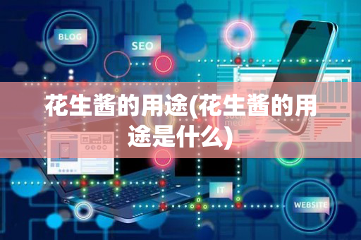 花生酱的用途(花生酱的用途是什么)