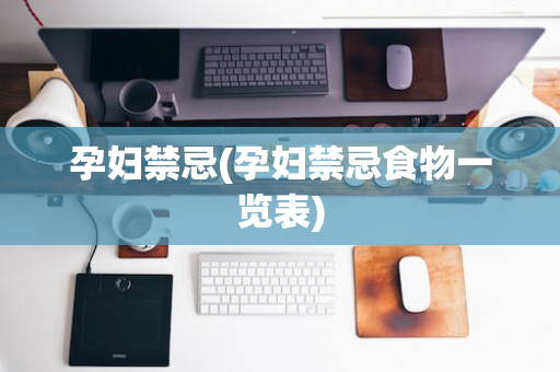 孕妇禁忌(孕妇禁忌食物一览表)
